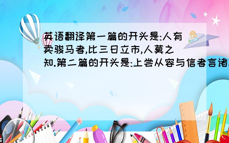 英语翻译第一篇的开头是:人有卖骏马者,比三日立市,人莫之知.第二篇的开头是:上尝从容与信者言诸将能不,各有差.上问曰: