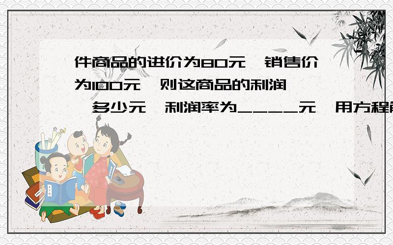 件商品的进价为80元,销售价为100元,则这商品的利润——多少元,利润率为____元,用方程解