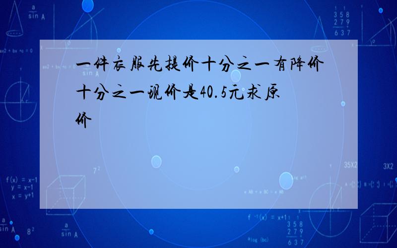 一件衣服先提价十分之一有降价十分之一现价是40.5元求原价