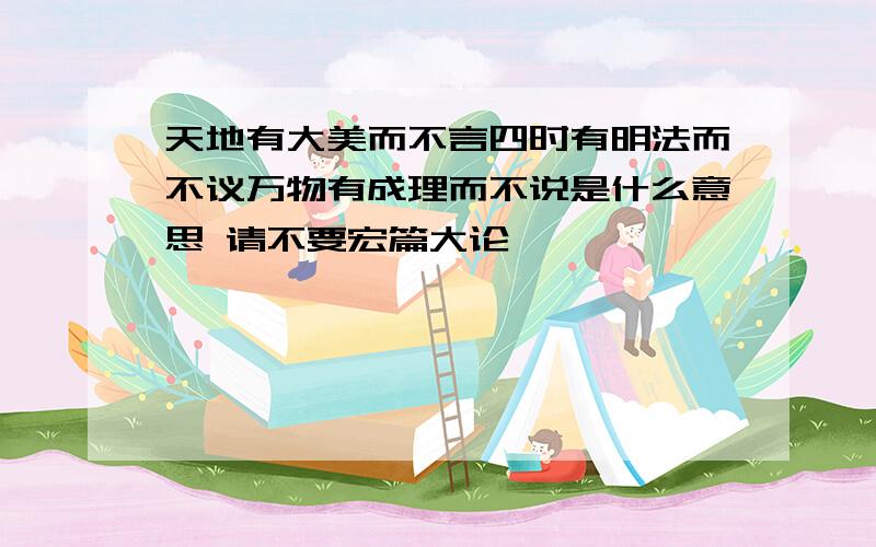 天地有大美而不言四时有明法而不议万物有成理而不说是什么意思 请不要宏篇大论