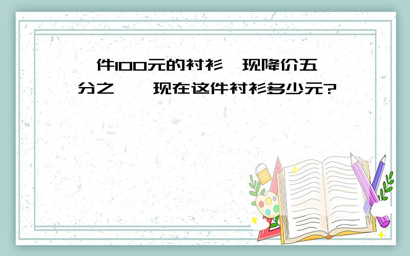 一件100元的衬衫,现降价五分之一,现在这件衬衫多少元?