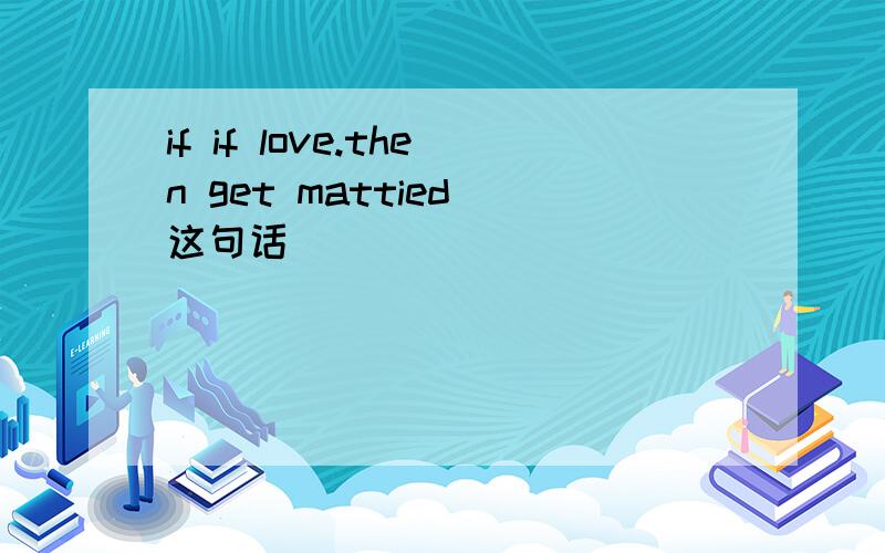 if if love.then get mattied 这句话