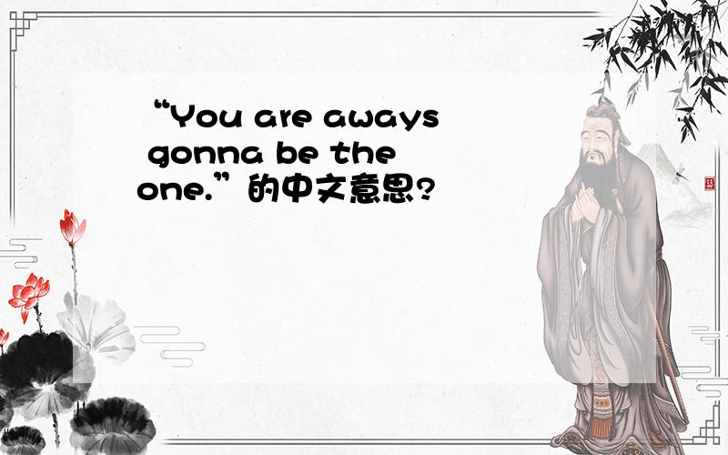 “You are aways gonna be the one.”的中文意思?