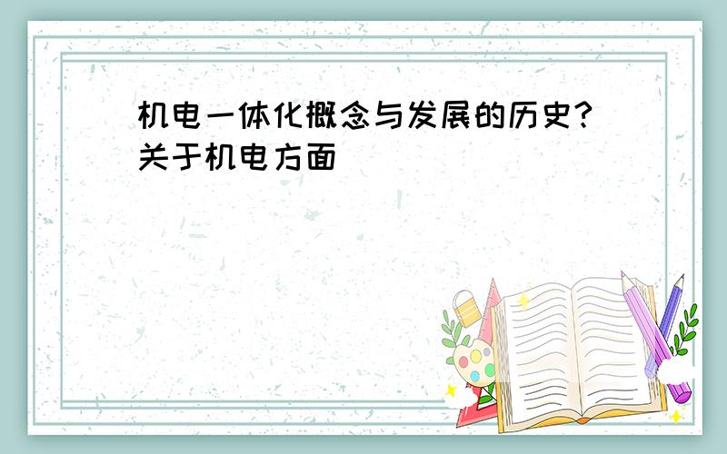 机电一体化概念与发展的历史?关于机电方面