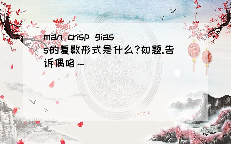 man crisp giass的复数形式是什么?如题.告诉偶咯～