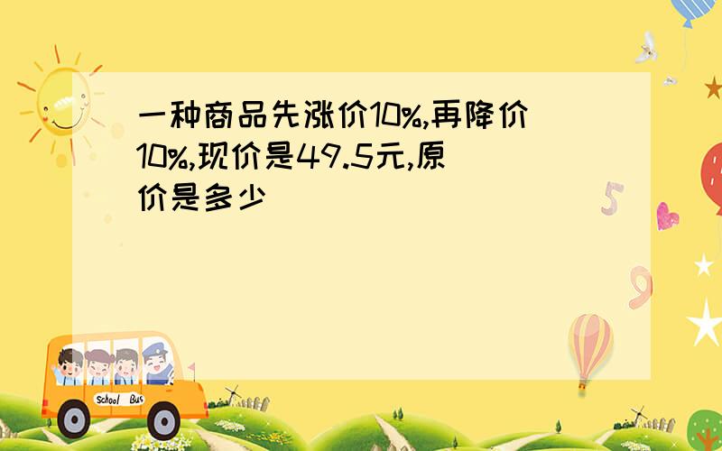 一种商品先涨价10%,再降价10%,现价是49.5元,原价是多少