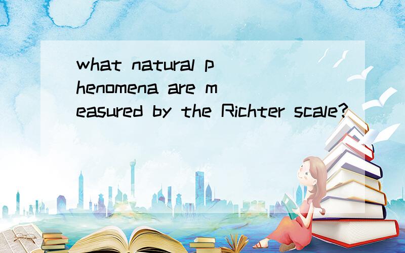 what natural phenomena are measured by the Richter scale?