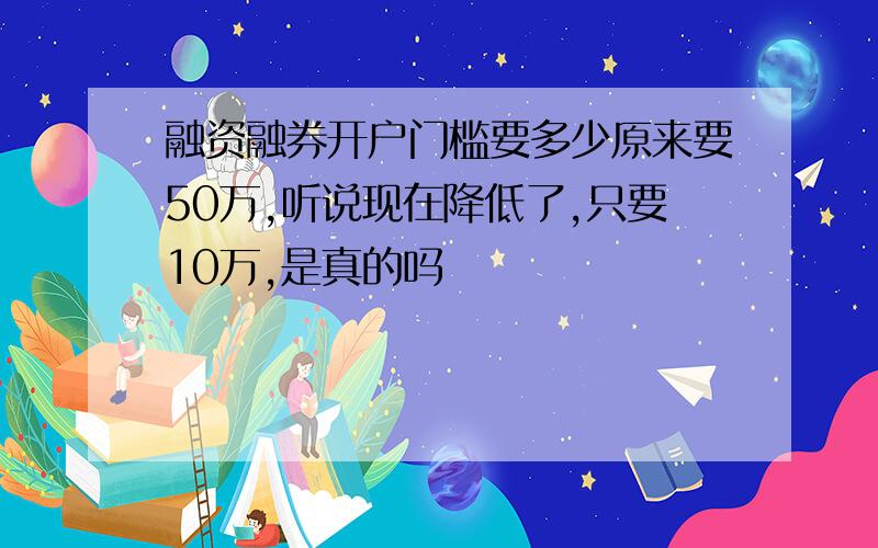 融资融券开户门槛要多少原来要50万,听说现在降低了,只要10万,是真的吗