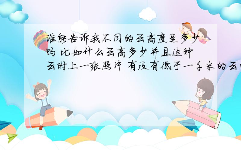 谁能告诉我不同的云高度是多少吗 比如什么云高多少并且这种云附上一张照片 有没有低于一千米的云的,迪拜的一撞楼据说有800多米高,那么是否有时候云会中间飘过