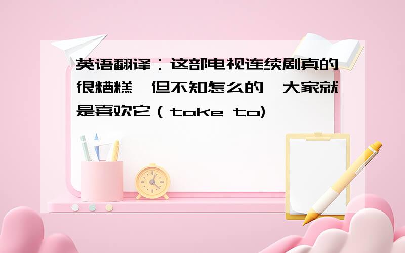 英语翻译：这部电视连续剧真的很糟糕,但不知怎么的,大家就是喜欢它（take to)