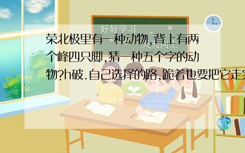 荣北极里有一种动物,背上有两个峰四只脚,猜一种五个字的动物?h破.自己选择的路,跪着也要把它走完