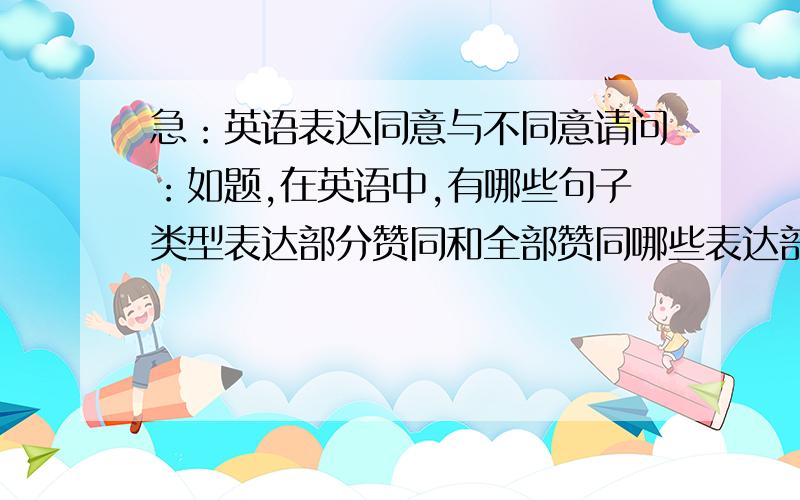 急：英语表达同意与不同意请问：如题,在英语中,有哪些句子类型表达部分赞同和全部赞同哪些表达部分不赞同和全部不赞同!