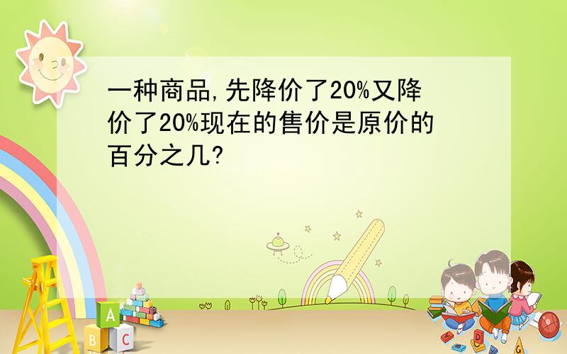 一种商品,先降价了20%又降价了20%现在的售价是原价的百分之几?