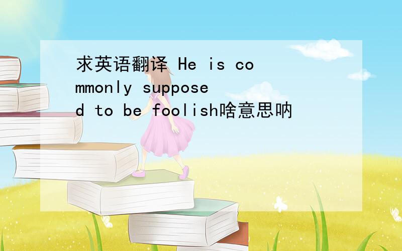 求英语翻译 He is commonly supposed to be foolish啥意思呐