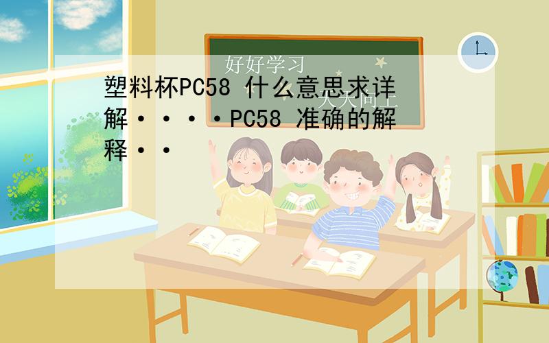 塑料杯PC58 什么意思求详解····PC58 准确的解释··