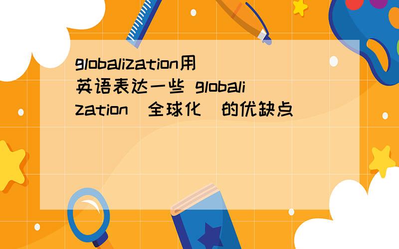 globalization用英语表达一些 globalization（全球化）的优缺点