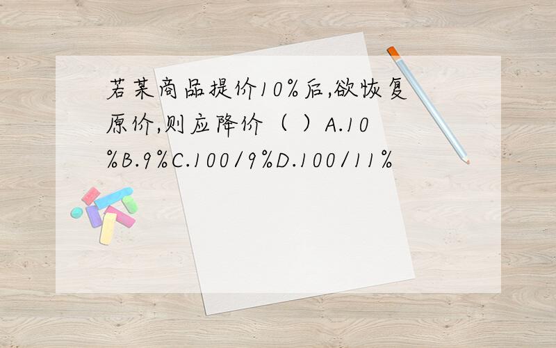 若某商品提价10%后,欲恢复原价,则应降价（ ）A.10%B.9%C.100/9%D.100/11%