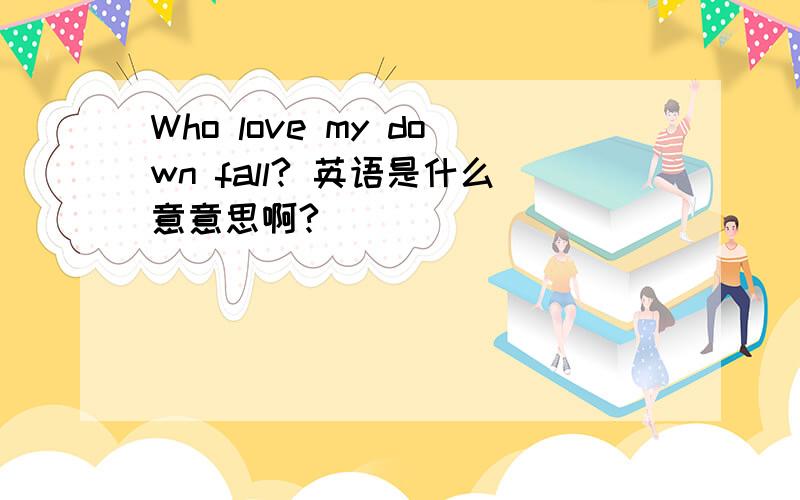 Who love my down fall? 英语是什么意意思啊?