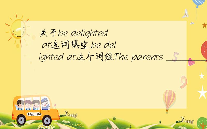 关于be delighted at选词填空.be delighted at这个词组The parents ___________ the news that their son was admitted into Beijing University.我填的是are delighted at .标准答案是were delighted at.可以不用were 用are吗