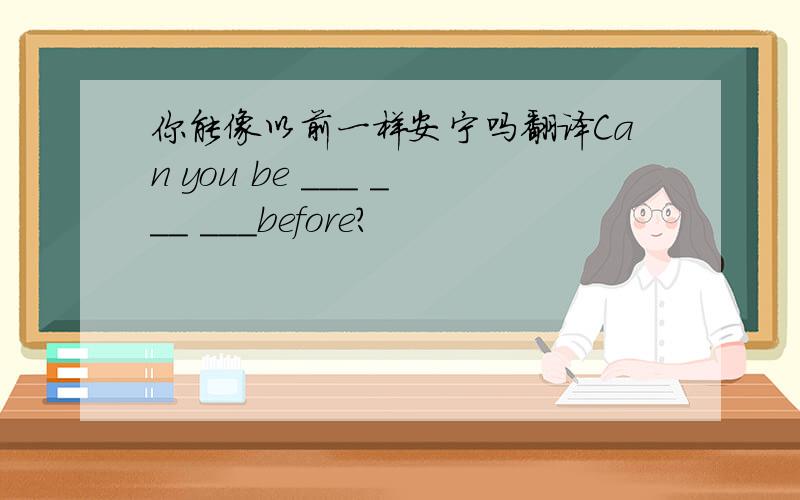 你能像以前一样安宁吗翻译Can you be ___ ___ ___before?