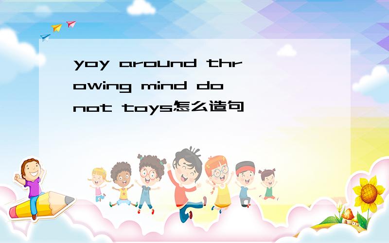 yoy around throwing mind do not toys怎么造句