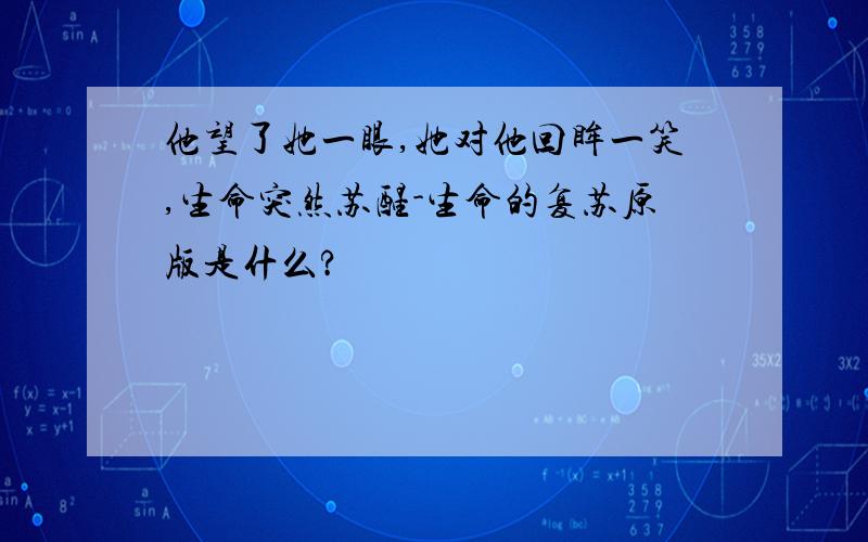 他望了她一眼,她对他回眸一笑,生命突然苏醒-生命的复苏原版是什么?