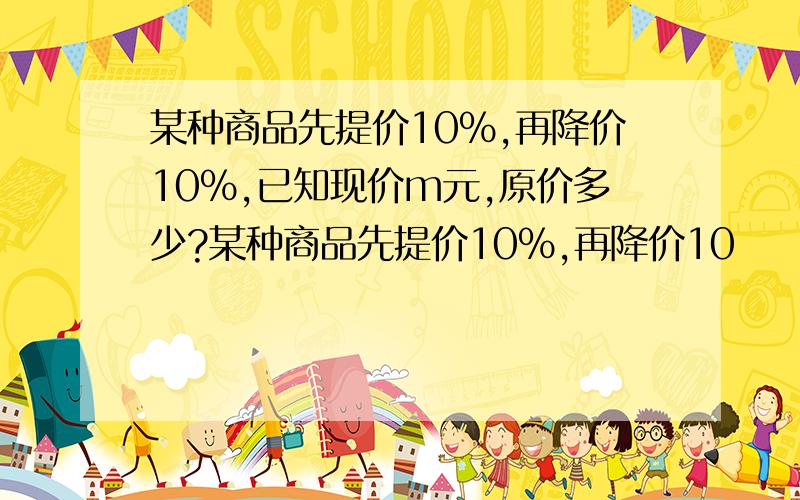 某种商品先提价10%,再降价10%,已知现价m元,原价多少?某种商品先提价10%,再降价10