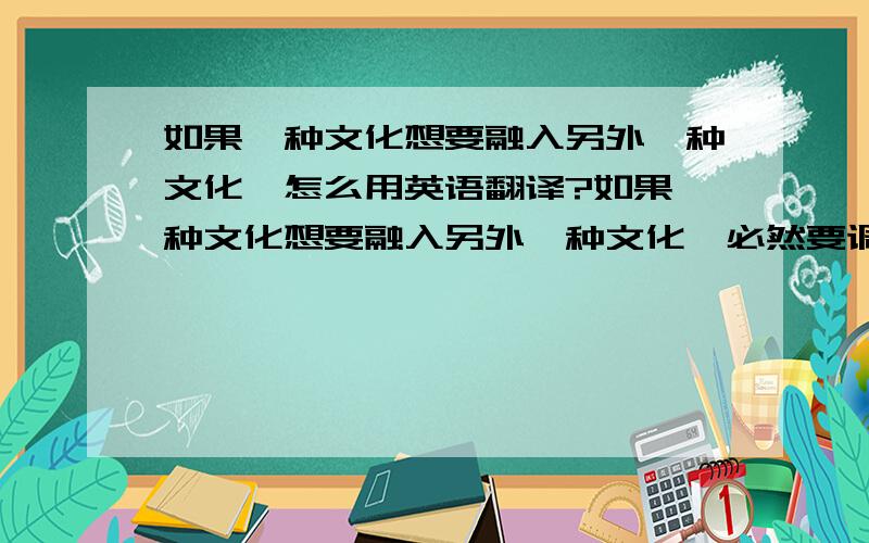 如果一种文化想要融入另外一种文化,怎么用英语翻译?如果一种文化想要融入另外一种文化,必然要调整甚至牺牲本国文化的一些东西大概表达这个意思 英语怎么说