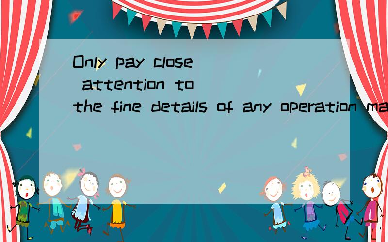 Only pay close attention to the fine details of any operation makes the operation first classOnly close attention to the fine details of any operation makes the operation first class.哪句话是对的