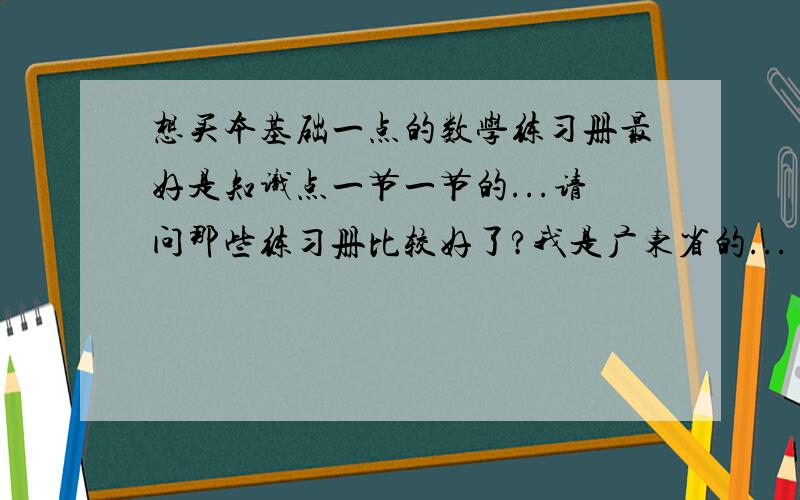 想买本基础一点的数学练习册最好是知识点一节一节的...请问那些练习册比较好了?我是广东省的...