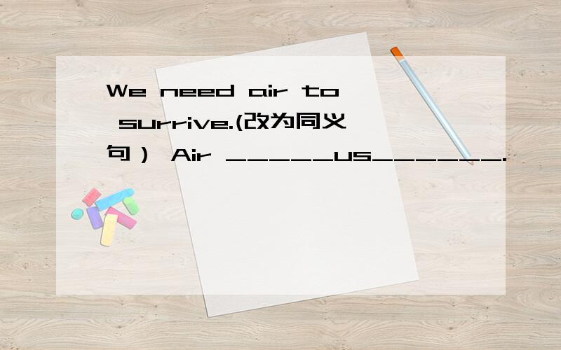 We need air to surrive.(改为同义句） Air _____us______.