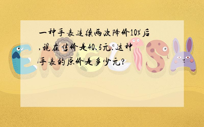 一种手表连续两次降价10%后,现在售价是40.5元.这种手表的原价是多少元?