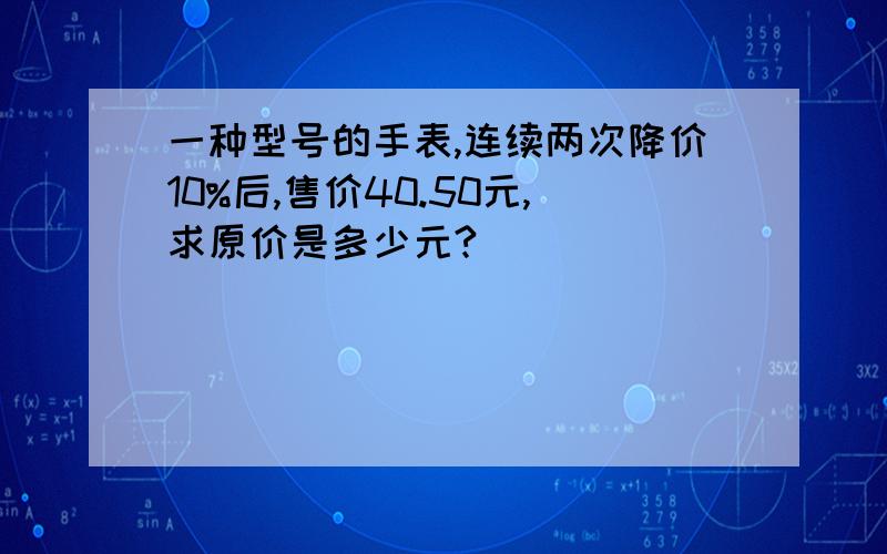 一种型号的手表,连续两次降价10%后,售价40.50元,求原价是多少元?