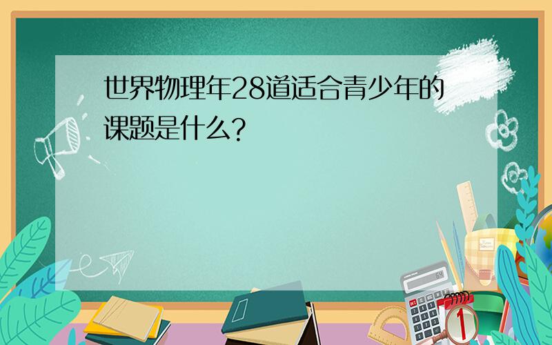 世界物理年28道适合青少年的课题是什么?