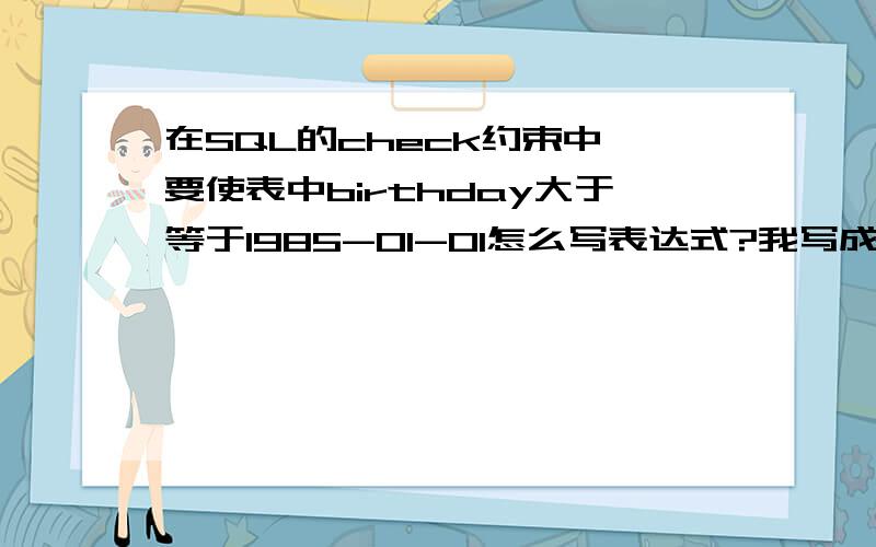 在SQL的check约束中 要使表中birthday大于等于1985-01-01怎么写表达式?我写成birthday>='1985-01-01'是错