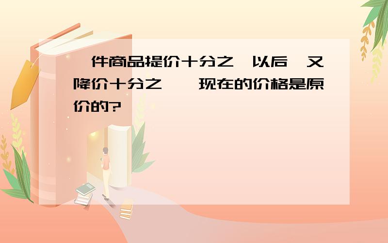 一件商品提价十分之一以后,又降价十分之一,现在的价格是原价的?