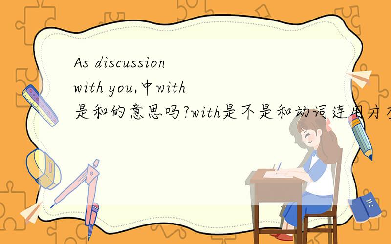 As discussion with you,中with是和的意思吗?with是不是和动词连用才有和的意思?名词加with也是和的意思吗？象talk wiith you,等都是动词加with，with才是和的意思