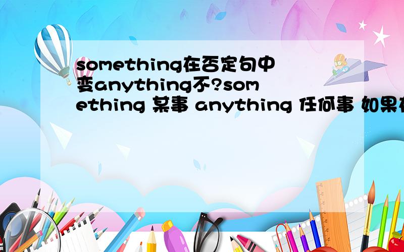 something在否定句中变anything不?something 某事 anything 任何事 如果在否定句中要变那意思变不?帮举例说明下.