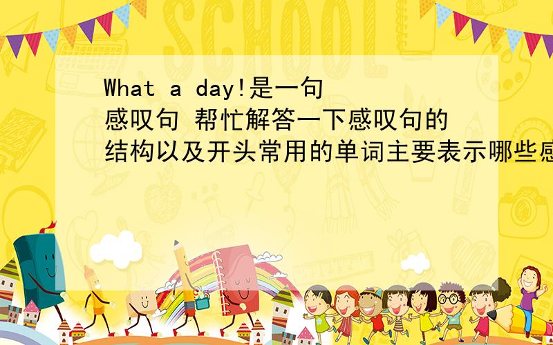 What a day!是一句感叹句 帮忙解答一下感叹句的结构以及开头常用的单词主要表示哪些感情?