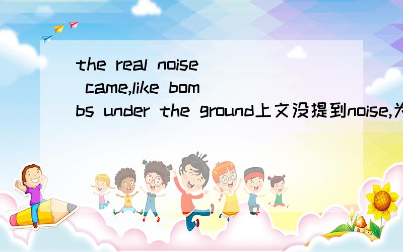 the real noise came,like bombs under the ground上文没提到noise,为什么加the