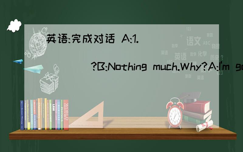 英语:完成对话 A:1.____________________?B:Nothing much.Why?A:I'm going to watch a football game between an American team and a Japanese team.2.________________?B:I'd love to.3.__________________,American or soccer?A:Soccer.B:4.__________________