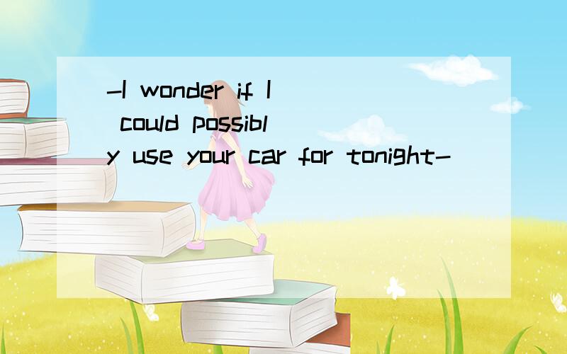 -I wonder if I could possibly use your car for tonight-_____,I'm not using it anynow为什么填sure,go ahead.