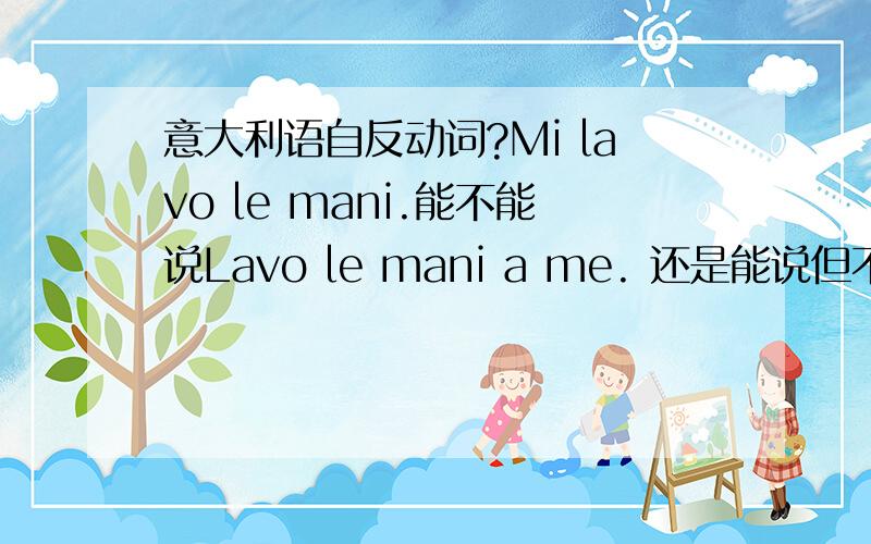 意大利语自反动词?Mi lavo le mani.能不能说Lavo le mani a me. 还是能说但不习惯这么说?为什么不说Lavo le mie mani.   ?