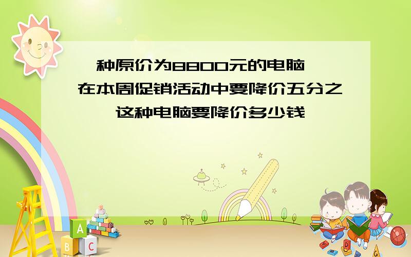 一种原价为8800元的电脑,在本周促销活动中要降价五分之一,这种电脑要降价多少钱