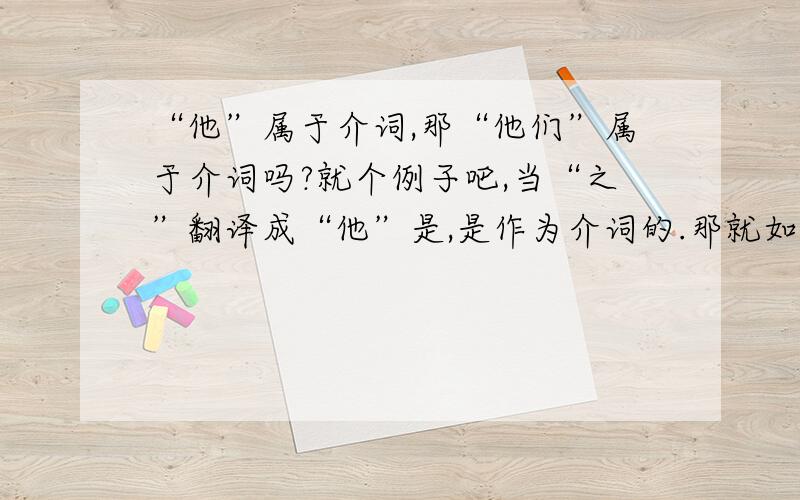 “他”属于介词,那“他们”属于介词吗?就个例子吧,当“之”翻译成“他”是,是作为介词的.那就如有个古文中的字是翻译成“他的”,那能算是介词吗?不好意思，说错了，把上面提到的“介