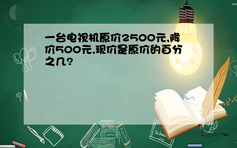 一台电视机原价2500元,降价500元,现价是原价的百分之几?