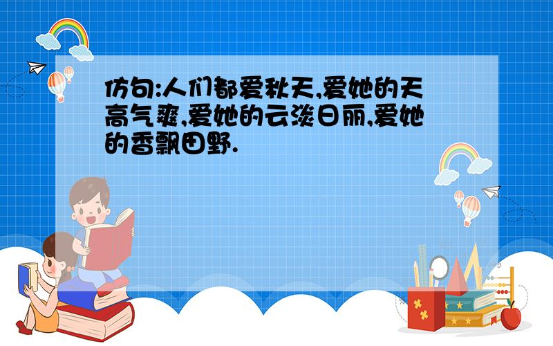 仿句:人们都爱秋天,爱她的天高气爽,爱她的云淡日丽,爱她的香飘田野.