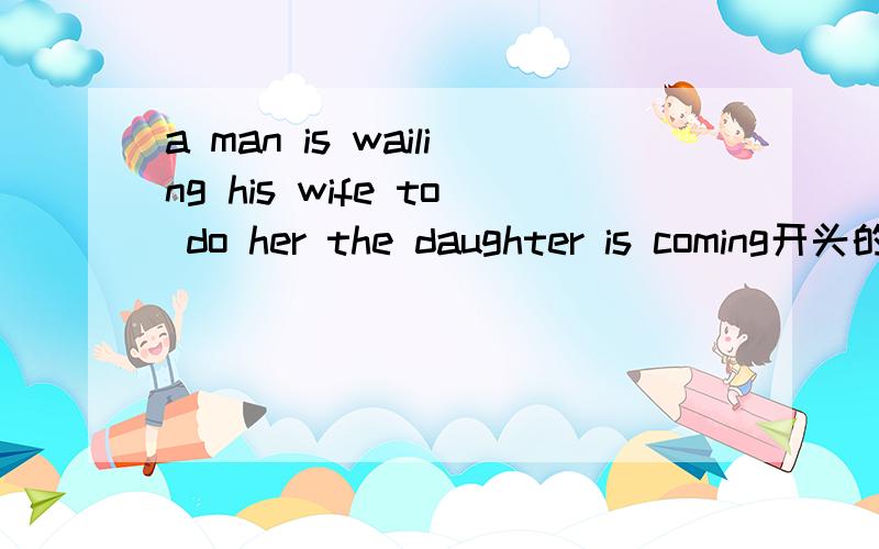 a man is wailing his wife to do her the daughter is coming开头的英文短文one day the five fingers had terrible capable开头的英文短文二选一