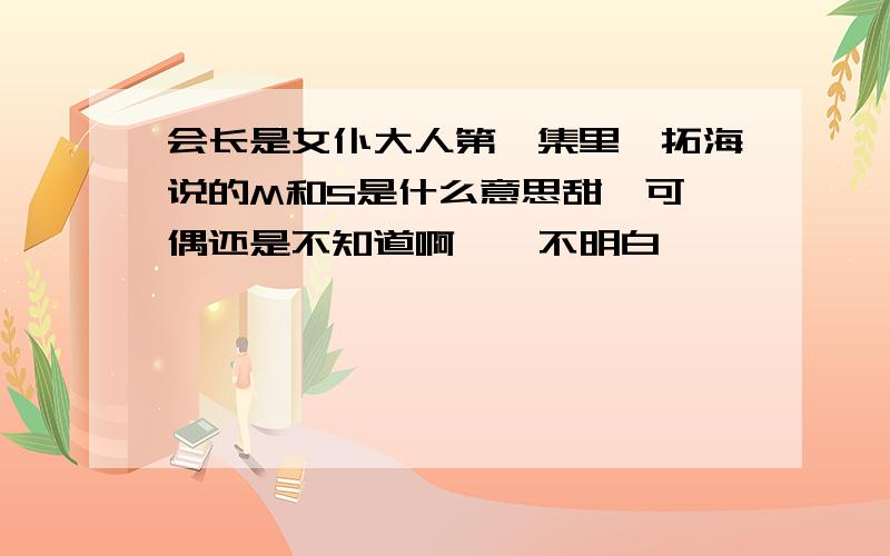 会长是女仆大人第一集里,拓海说的M和S是什么意思甜尛可,偶还是不知道啊、、不明白