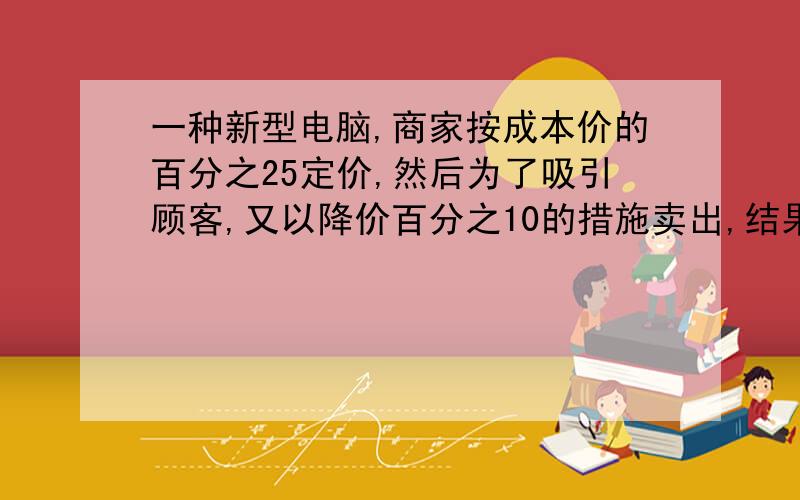 一种新型电脑,商家按成本价的百分之25定价,然后为了吸引顾客,又以降价百分之10的措施卖出,结果每台商家获利700元.这种电脑的成本价是多少钱最好不要用方程,急就